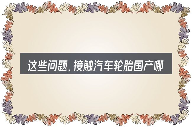 这些问题,接触汽车轮胎国产哪个好的人几乎都会遇到