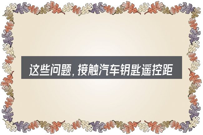 这些问题,接触汽车钥匙遥控距离近的人几乎都会遇到