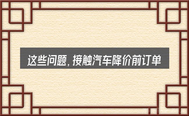 这些问题,接触汽车降价前订单的人几乎都会遇到