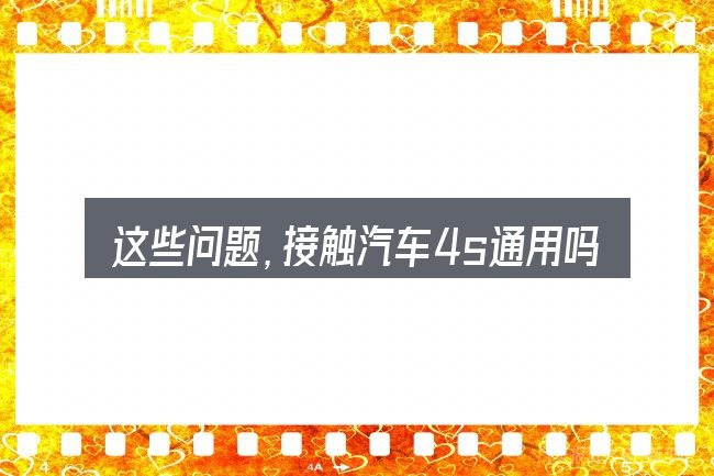 这些问题,接触汽车4s通用吗的人几乎都会遇到
