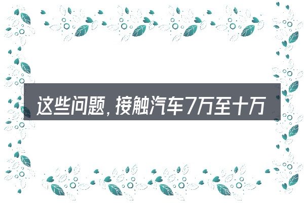 这些问题,接触汽车7万至十万的车型的人几乎都会遇到