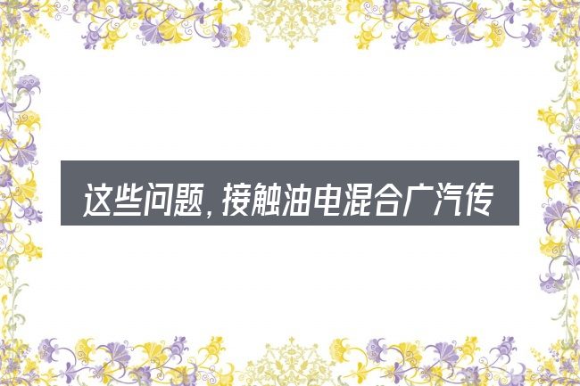 这些问题,接触油电混合广汽传祺汽车的人几乎都会遇到