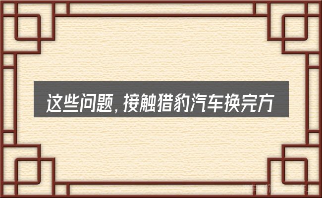 这些问题，接触猎豹汽车换完方向机抖是咋回事的人几乎都会遇到