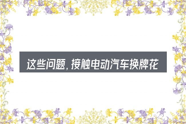 这些问题,接触电动汽车换牌花多少钱的人几乎都会遇到
