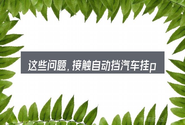 这些问题,接触自动挡汽车挂p档时不显示p的人几乎都会遇到
