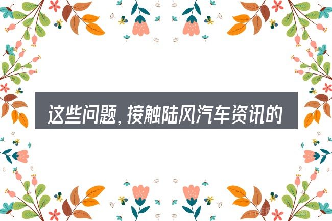 这些问题，接触陆风汽车资讯的人几乎都会遇到