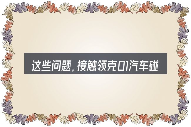 这些问题,接触领克01汽车碰撞视频的人几乎都会遇到