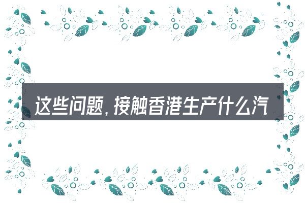 这些问题，接触香港生产什么汽车的人几乎都会遇到
