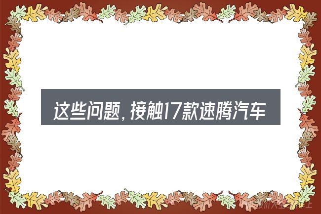 这些问题,接触17款速腾汽车油箱排水空的人几乎都会遇到