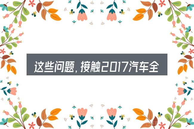 这些问题,接触2017汽车全国销量排行榜的人几乎都会遇到