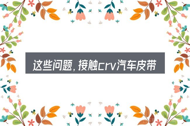 这些问题,接触crv汽车皮带能用多久的人几乎都会遇到
