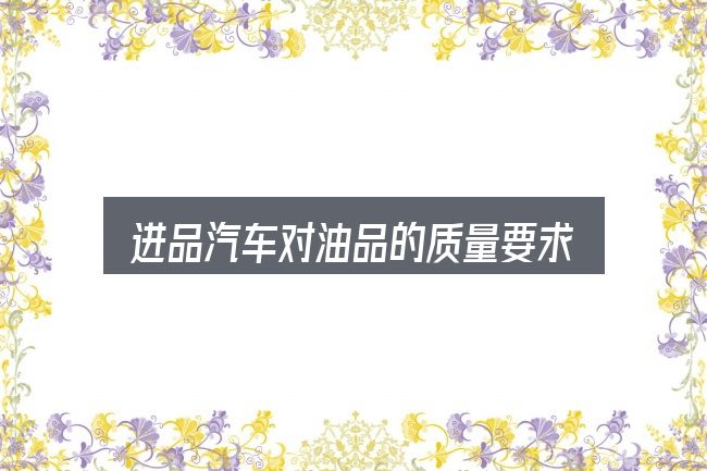 进品汽车对油品的质量要求很高全面解析：从场景出发的理解