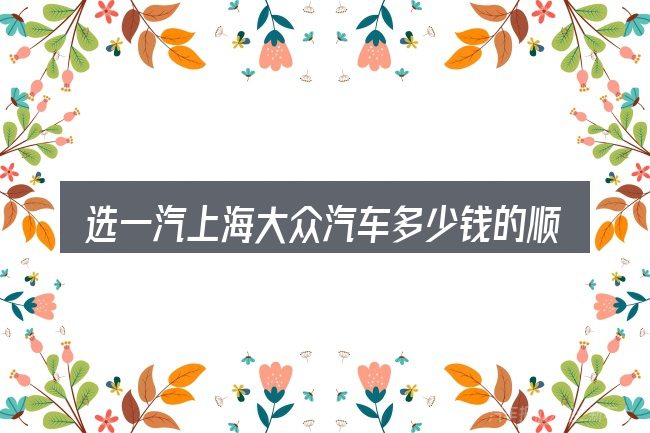 选一汽上海大众汽车多少钱的顺序与方法