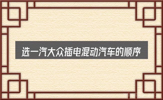 选一汽大众插电混动汽车的顺序与方法