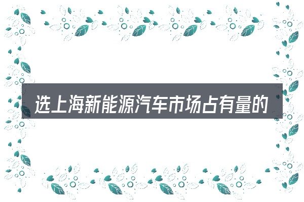 选上海新能源汽车市场占有量的顺序与方法