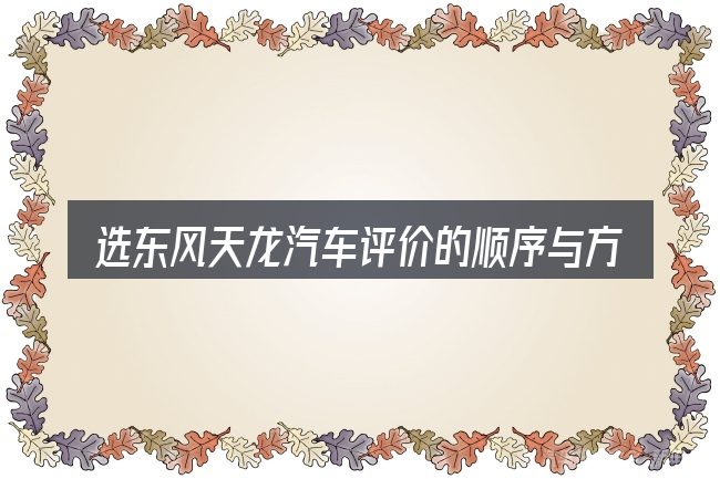 选东风天龙汽车评价的顺序与方法