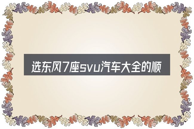 选东风7座svu汽车大全的顺序与方法