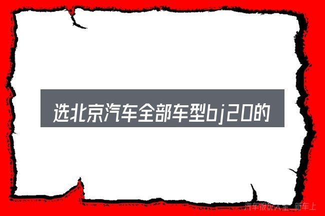 选北京汽车全部车型bj20的顺序与方法