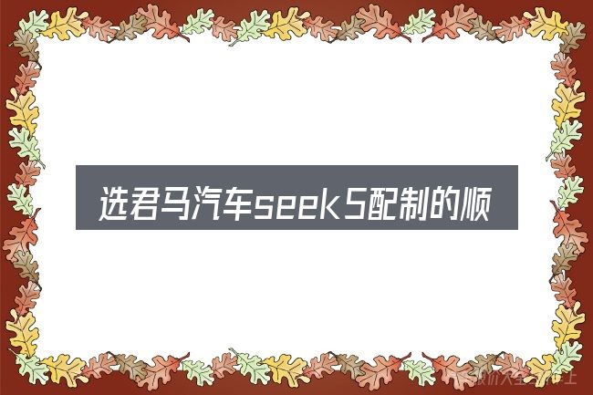 选君马汽车seek5配制的顺序与方法