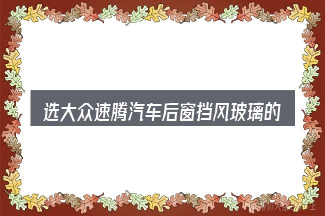 选大众速腾汽车后窗挡风玻璃的顺序与方法