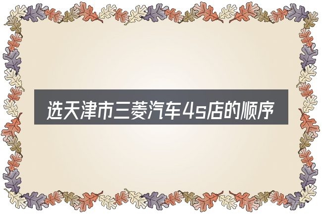 选天津市三菱汽车4s店的顺序与方法