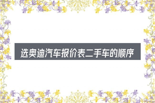 选奥迪汽车报价表二手车的顺序与方法