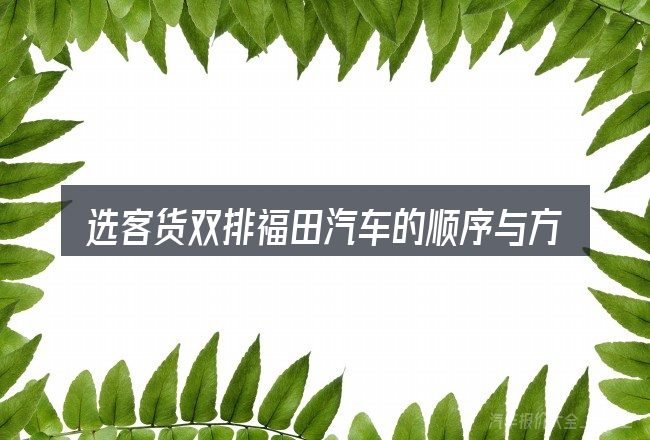 选客货双排福田汽车的顺序与方法