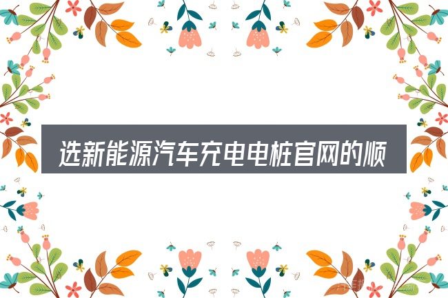 选新能源汽车充电电桩官网的顺序与方法