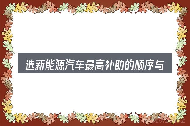 选新能源汽车最高补助的顺序与方法