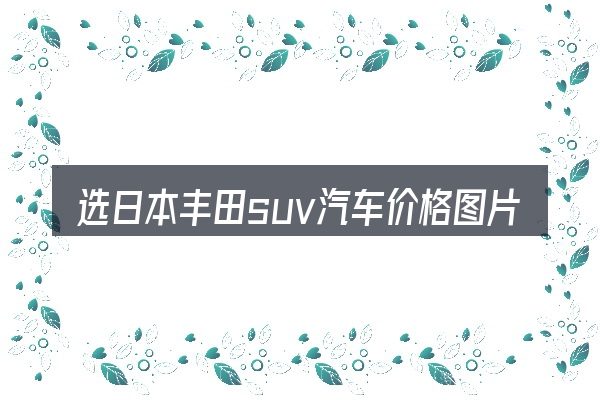 选日本丰田suv汽车价格图片大全的顺序与方法