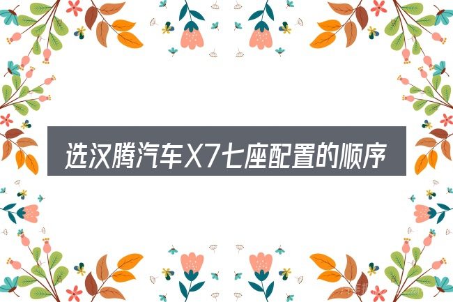 选汉腾汽车X7七座配置的顺序与方法