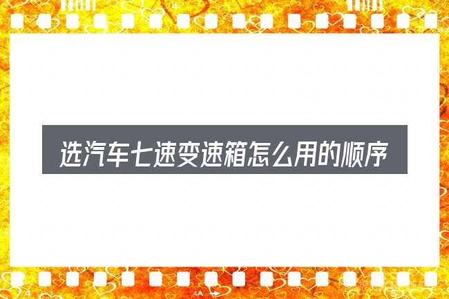 选汽车七速变速箱怎么用的顺序与方法
