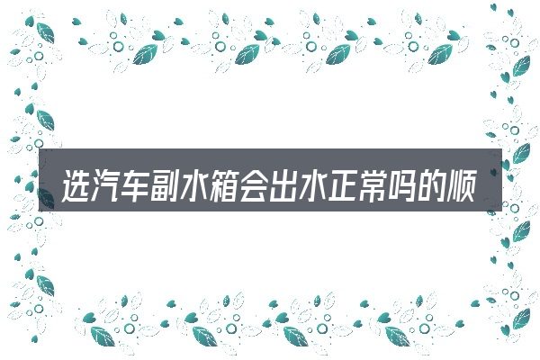 选汽车副水箱会出水正常吗的顺序与方法