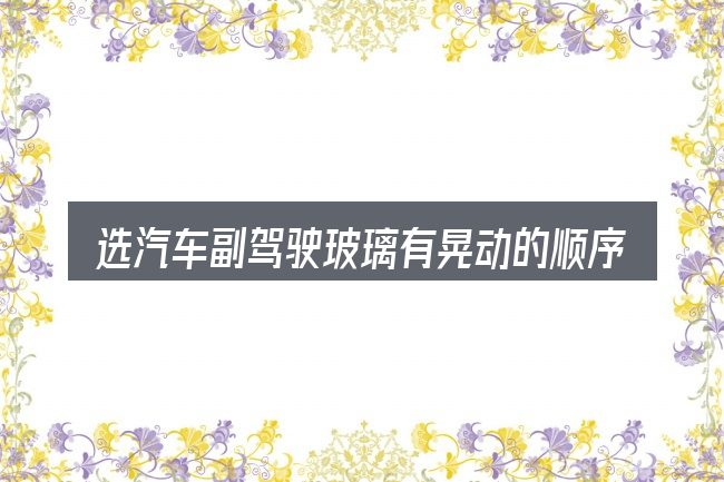 选汽车副驾驶玻璃有晃动的顺序与方法
