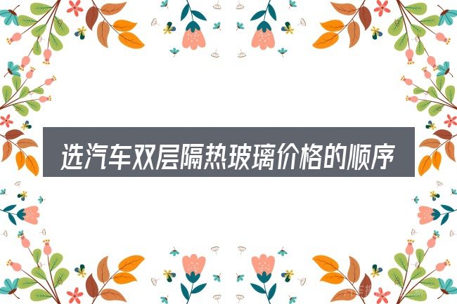 选汽车双层隔热玻璃价格的顺序与方法