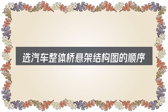 选汽车整体桥悬架结构图的顺序与方法