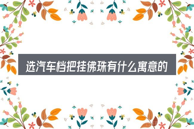 选汽车档把挂佛珠有什么寓意的顺序与方法