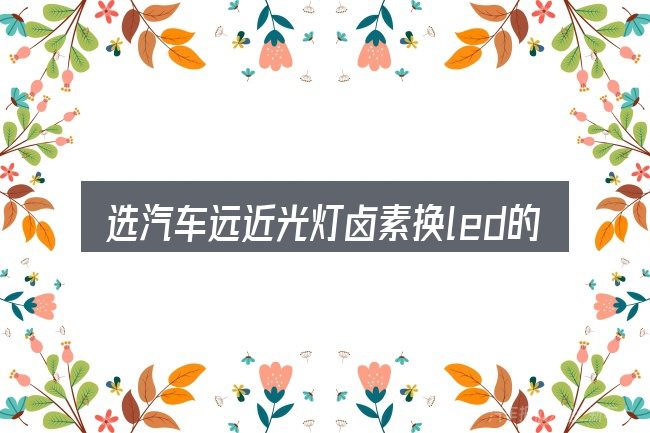 选汽车远近光灯卤素换led的顺序与方法