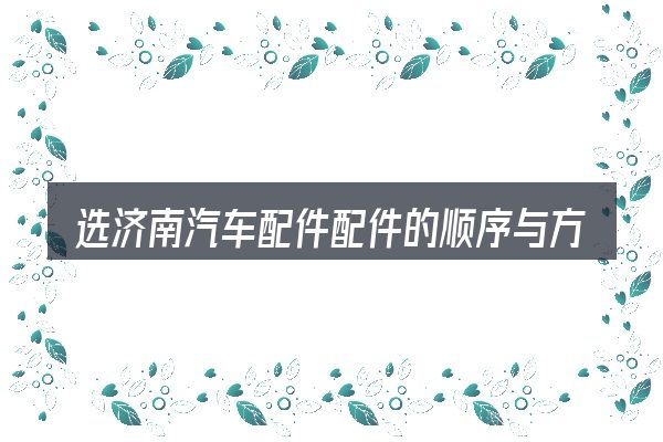 选济南汽车配件配件的顺序与方法