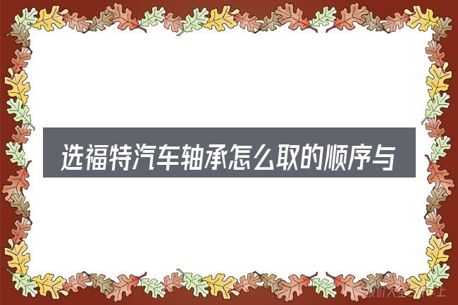 选福特汽车轴承怎么取的顺序与方法