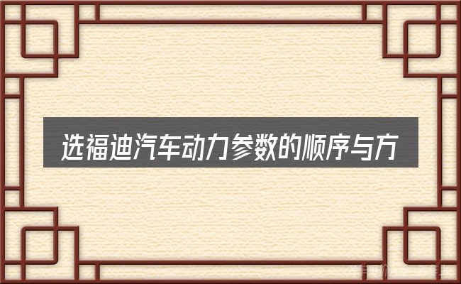 选福迪汽车动力参数的顺序与方法