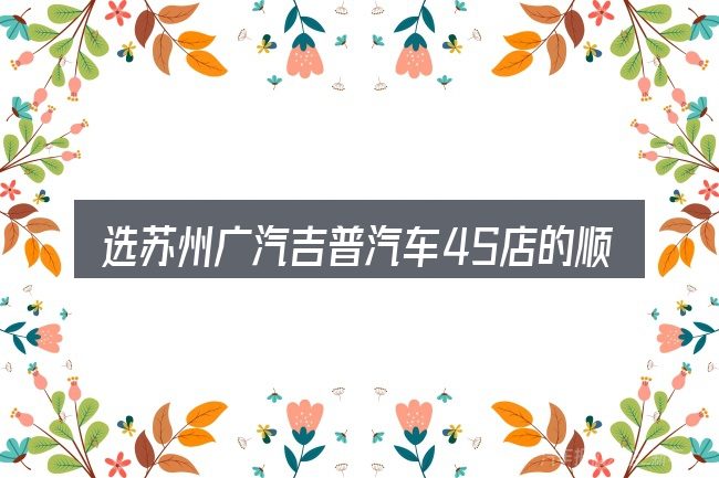 选苏州广汽吉普汽车4S店的顺序与方法