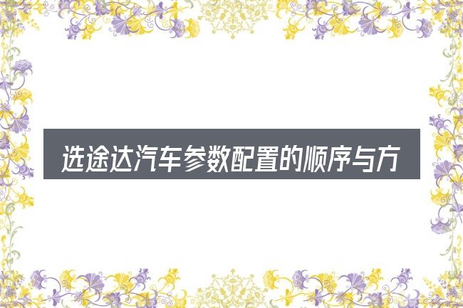 选途达汽车参数配置的顺序与方法