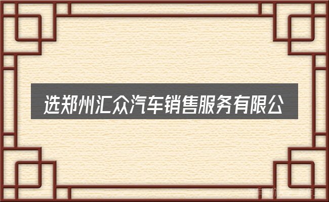 选郑州汇众汽车销售服务有限公司的顺序与方法