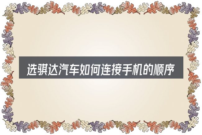 选骐达汽车如何连接手机的顺序与方法
