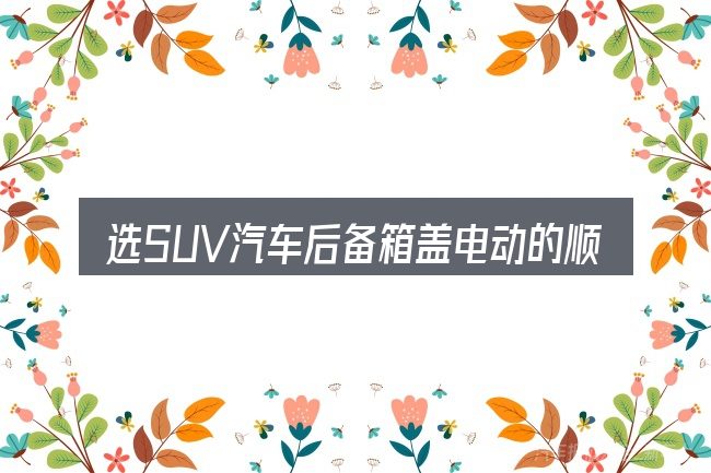 选SUV汽车后备箱盖电动的顺序与方法