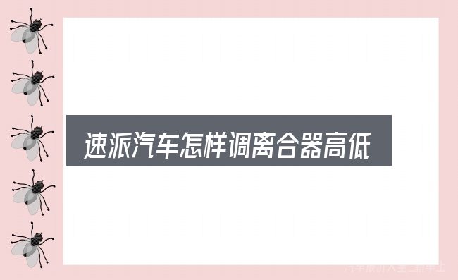 关于「速派汽车怎样调离合器高低」，把关键变量找出来