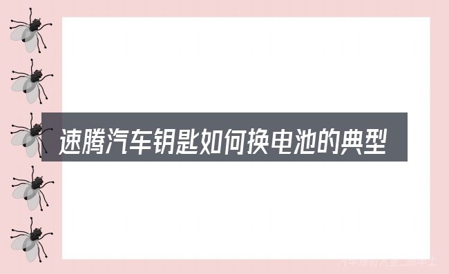 速腾汽车钥匙如何换电池的典型使用场景
