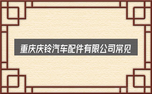 重庆庆铃汽车配件有限公司常见问题解答