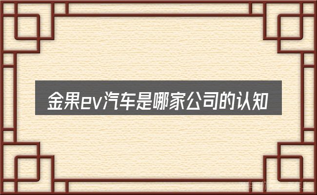 金果ev汽车是哪家公司的认知误区